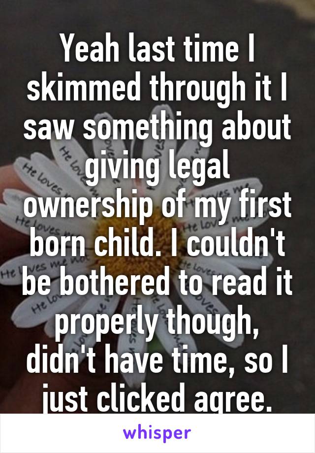 Yeah last time I skimmed through it I saw something about giving legal ownership of my first born child. I couldn't be bothered to read it properly though, didn't have time, so I just clicked agree.