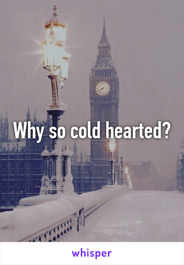 Why so cold hearted?