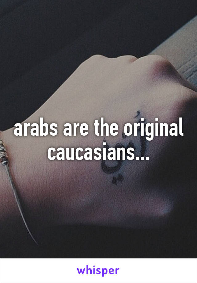 arabs are the original caucasians...