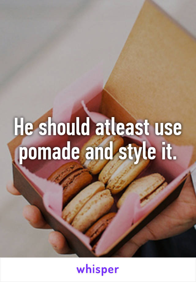 He should atleast use pomade and style it.