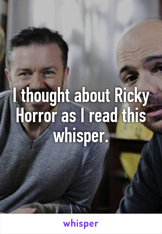 I thought about Ricky Horror as I read this whisper.