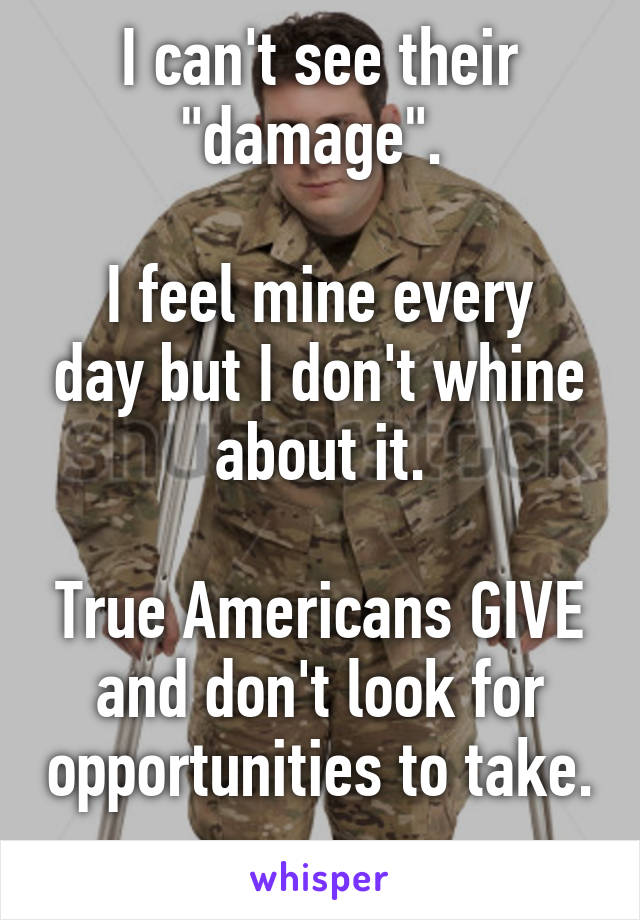 I can't see their "damage". 

I feel mine every day but I don't whine about it.

True Americans GIVE and don't look for opportunities to take. 