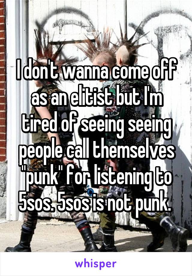 I don't wanna come off as an elitist but I'm tired of seeing seeing people call themselves "punk" for listening to 5sos. 5sos is not punk. 