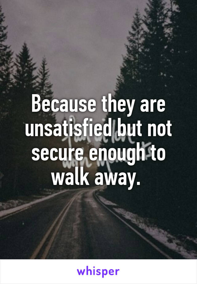 Because they are unsatisfied but not secure enough to walk away. 