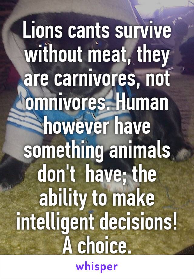 Lions cants survive without meat, they are carnivores, not omnivores. Human however have something animals don't  have; the ability to make intelligent decisions! A choice.