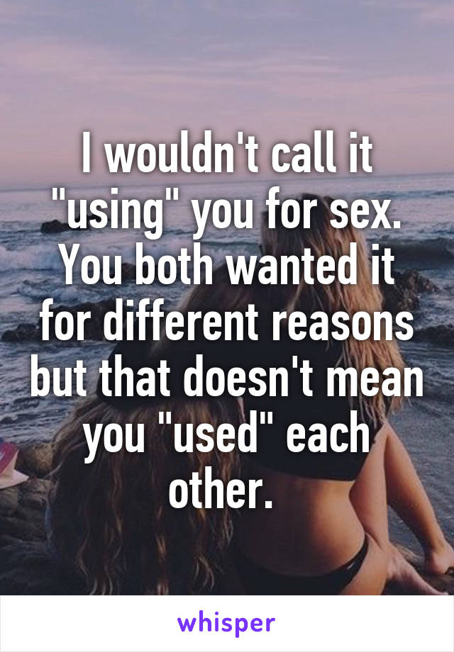 I wouldn't call it "using" you for sex. You both wanted it for different reasons but that doesn't mean you "used" each other. 