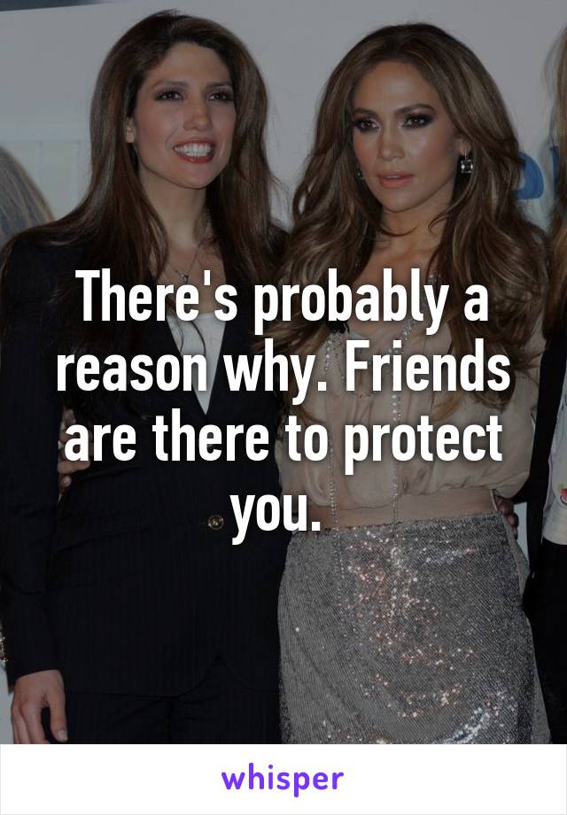 There's probably a reason why. Friends are there to protect you. 