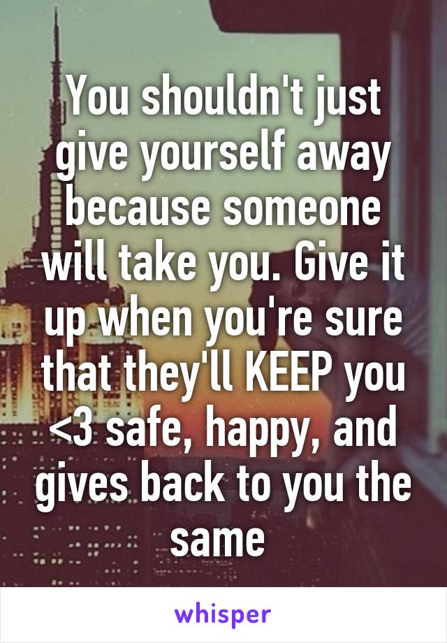 You shouldn't just give yourself away because someone will take you. Give it up when you're sure that they'll KEEP you <3 safe, happy, and gives back to you the same 