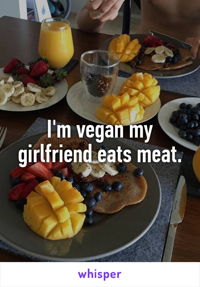 I'm vegan my girlfriend eats meat.