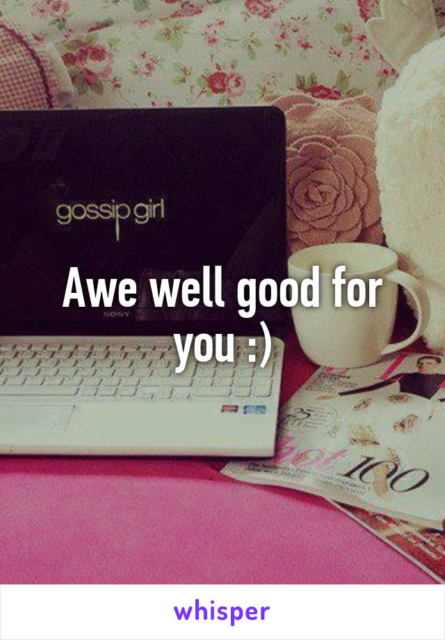 Awe well good for you :)