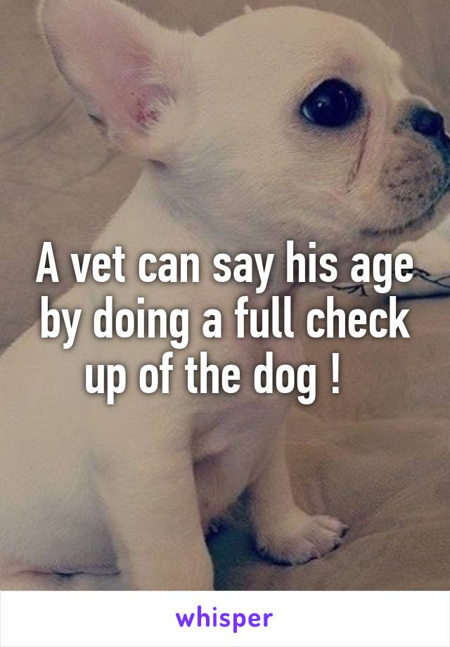 A vet can say his age by doing a full check up of the dog !  