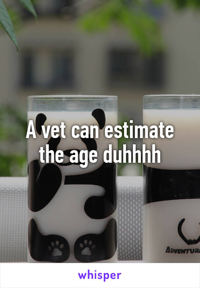 A vet can estimate the age duhhhh