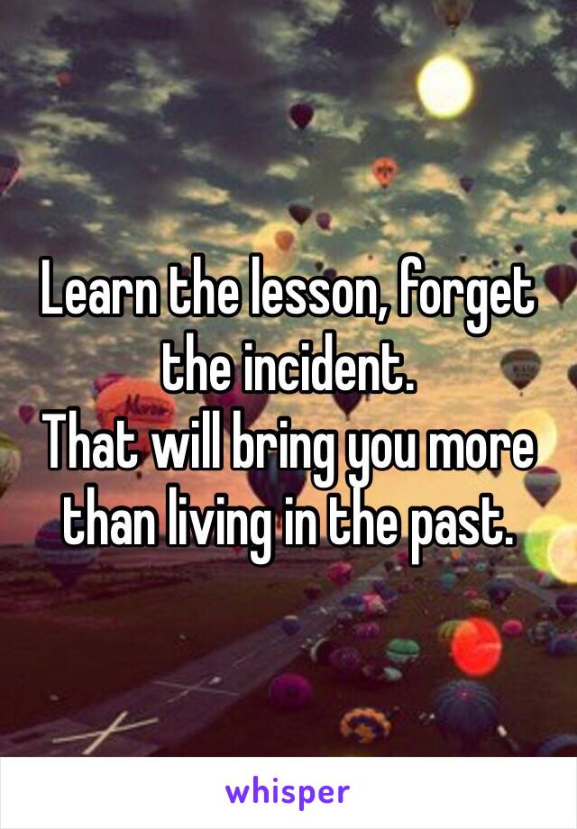 Learn the lesson, forget the incident. 
That will bring you more than living in the past. 