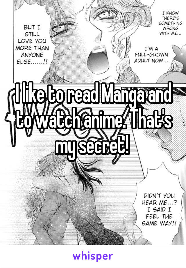 I like to read Manga and to watch anime. That's my secret! 
