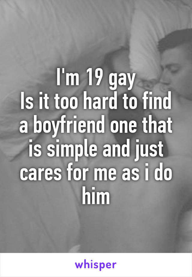 I'm 19 gay
Is it too hard to find a boyfriend one that is simple and just cares for me as i do him