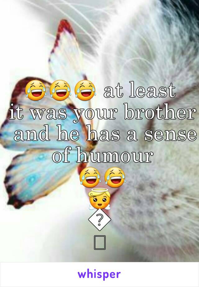 😂😂😂 at least it was your brother  and he has a sense of humour 😂😂😇😇