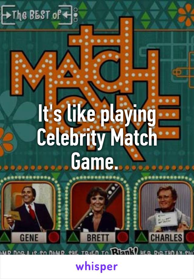 It's like playing Celebrity Match Game. 