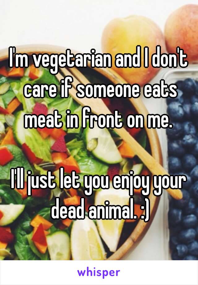 I'm vegetarian and I don't care if someone eats meat in front on me. 

I'll just let you enjoy your dead animal. :)