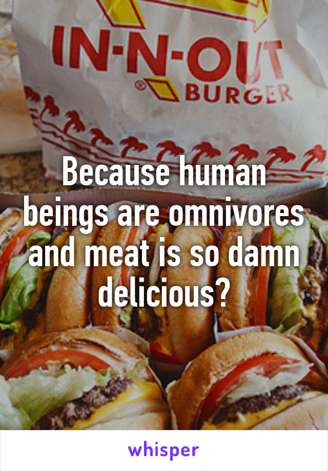 Because human beings are omnivores and meat is so damn delicious?