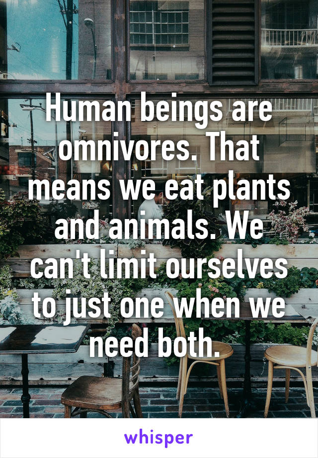 Human beings are omnivores. That means we eat plants and animals. We can't limit ourselves to just one when we need both. 