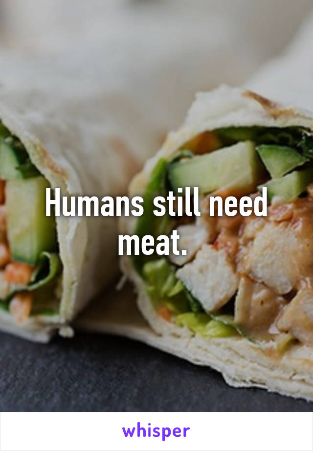 Humans still need meat. 