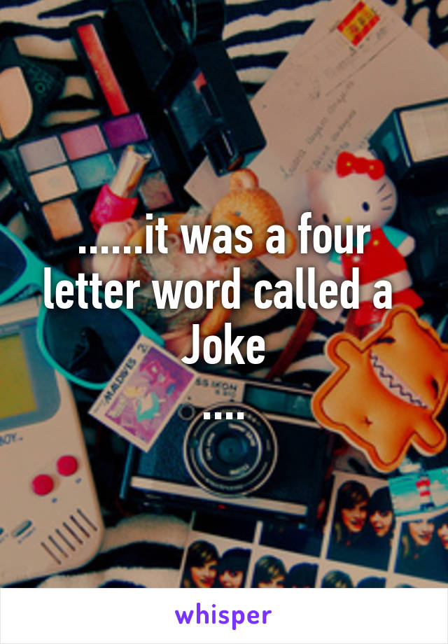 ......it was a four letter word called a 
Joke
....