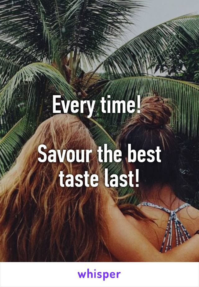 Every time! 

Savour the best taste last!