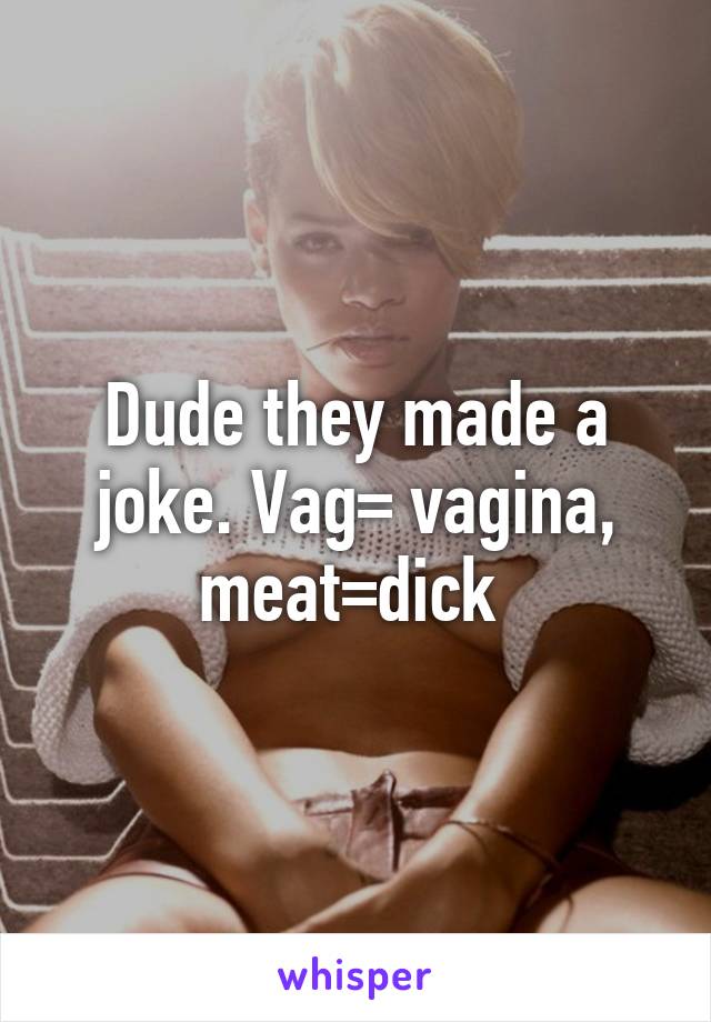 Dude they made a joke. Vag= vagina, meat=dick 
