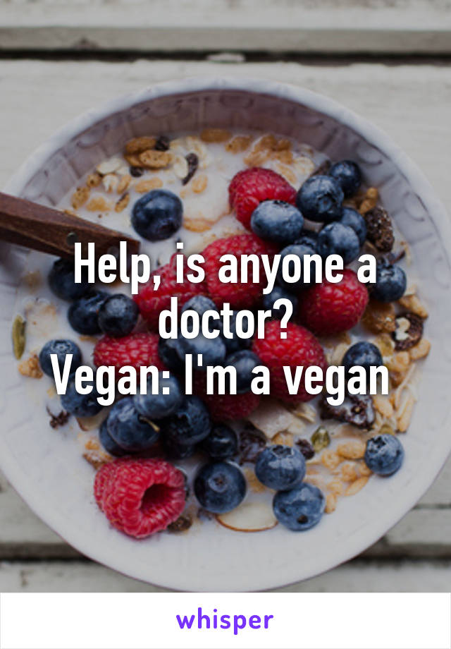 Help, is anyone a doctor?
Vegan: I'm a vegan 