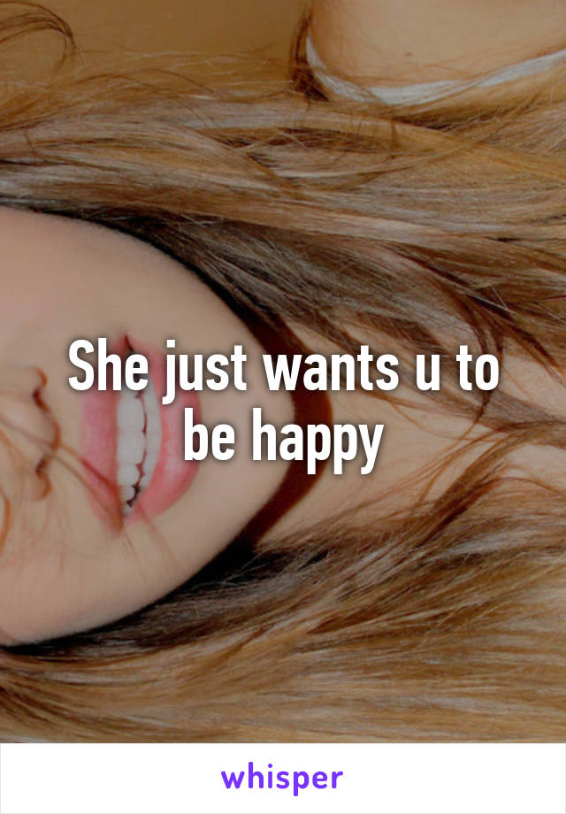 She just wants u to be happy