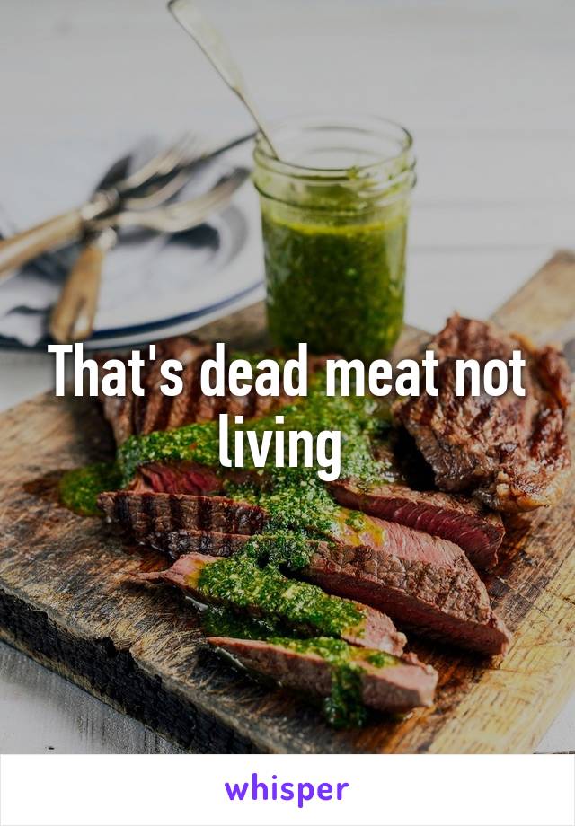 That's dead meat not living 