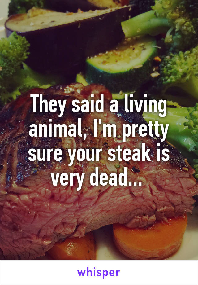 They said a living animal, I'm pretty sure your steak is very dead... 