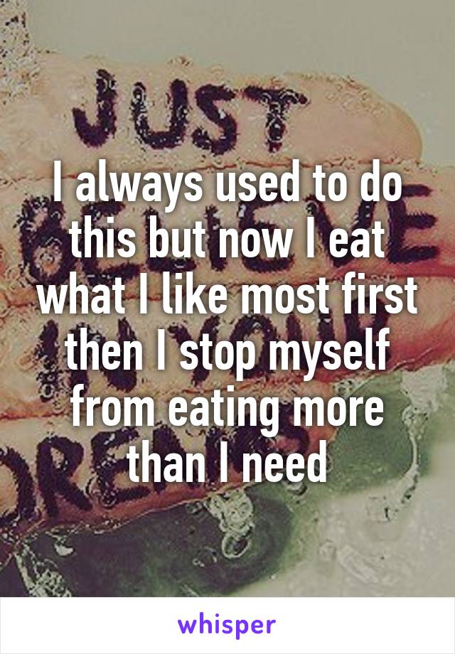 I always used to do this but now I eat what I like most first then I stop myself from eating more than I need