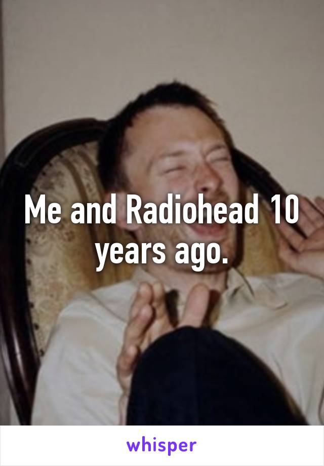 Me and Radiohead 10 years ago.