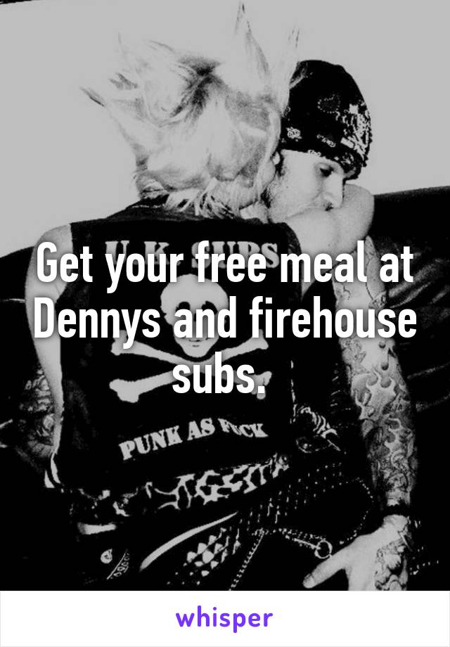 Get your free meal at Dennys and firehouse subs. 