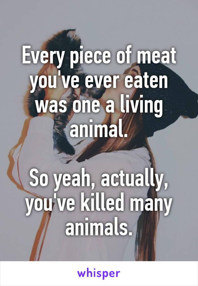 Every piece of meat you've ever eaten was one a living animal.

So yeah, actually, you've killed many animals.