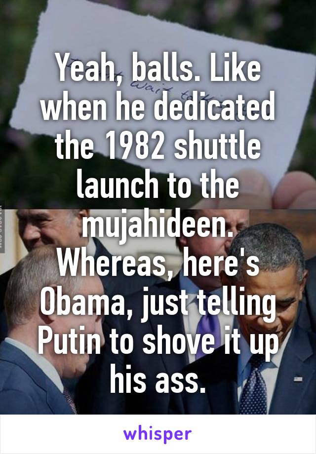 Yeah, balls. Like when he dedicated the 1982 shuttle launch to the mujahideen. Whereas, here's Obama, just telling Putin to shove it up his ass.
