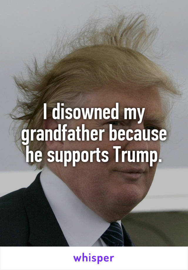 I disowned my grandfather because he supports Trump.