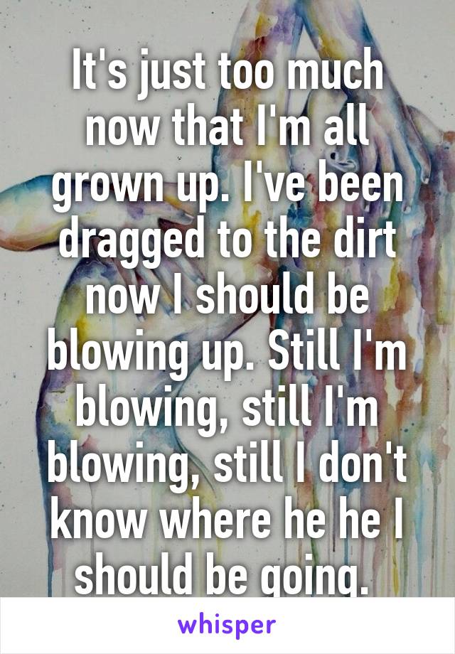 It's just too much now that I'm all grown up. I've been dragged to the dirt now I should be blowing up. Still I'm blowing, still I'm blowing, still I don't know where he he I should be going. 