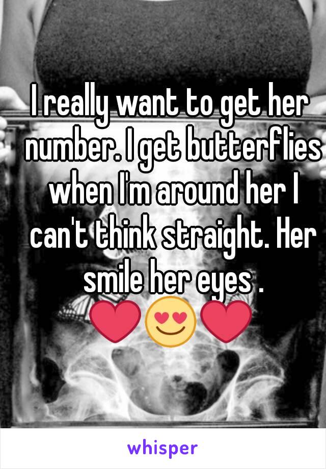 I really want to get her number. I get butterflies when I'm around her I can't think straight. Her smile her eyes .
❤😍❤
