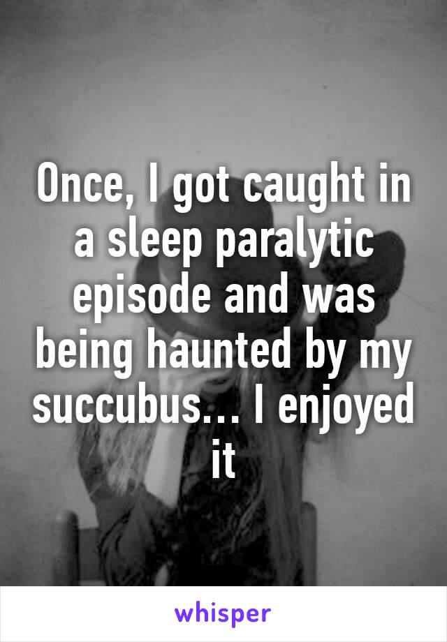 Once, I got caught in a sleep paralytic episode and was being haunted by my succubus… I enjoyed it