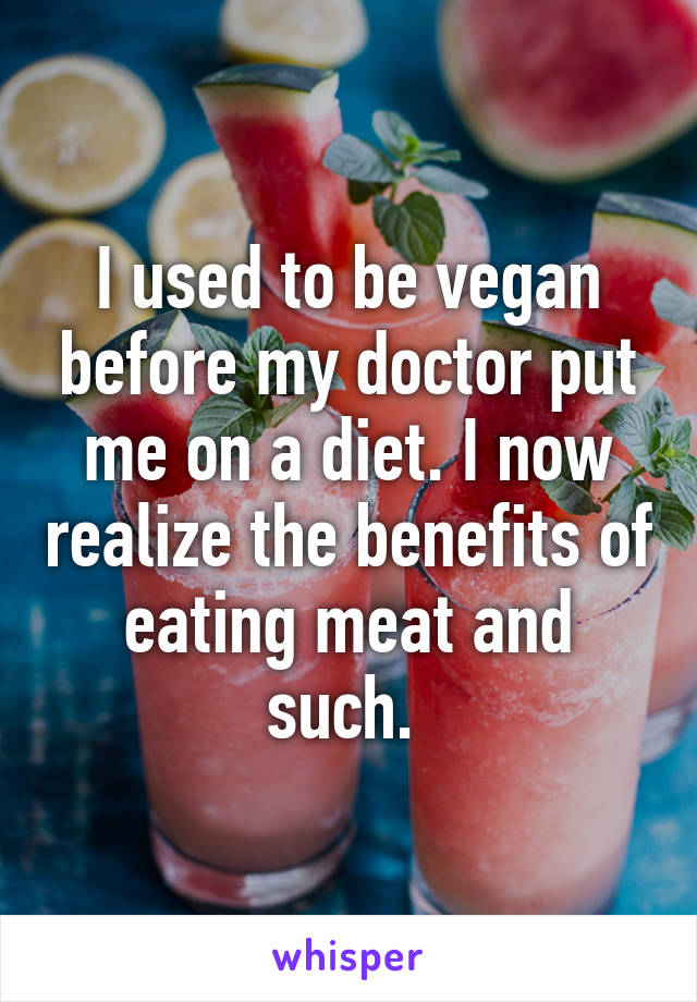 I used to be vegan before my doctor put me on a diet. I now realize the benefits of eating meat and such. 