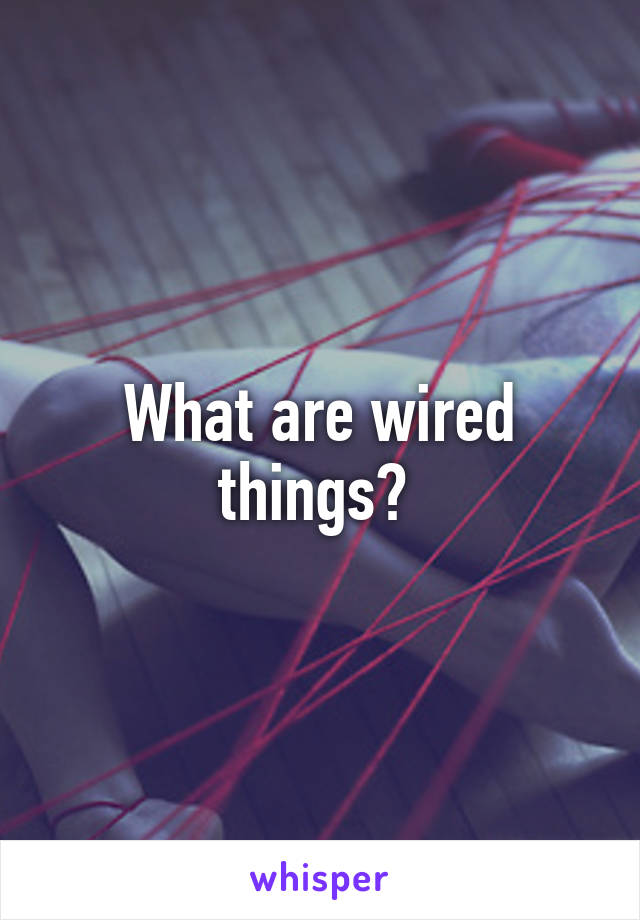 What are wired things? 