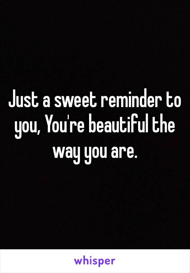 Just a sweet reminder to you, You're beautiful the way you are.