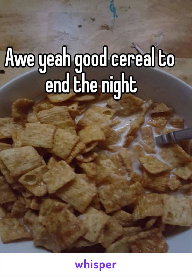 Awe yeah good cereal to end the night