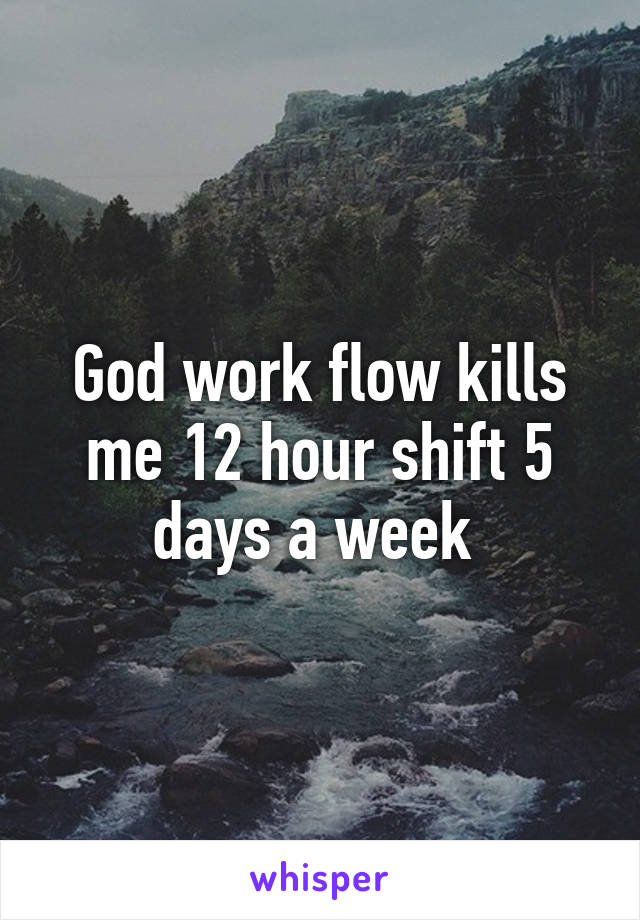 God work flow kills me 12 hour shift 5 days a week 