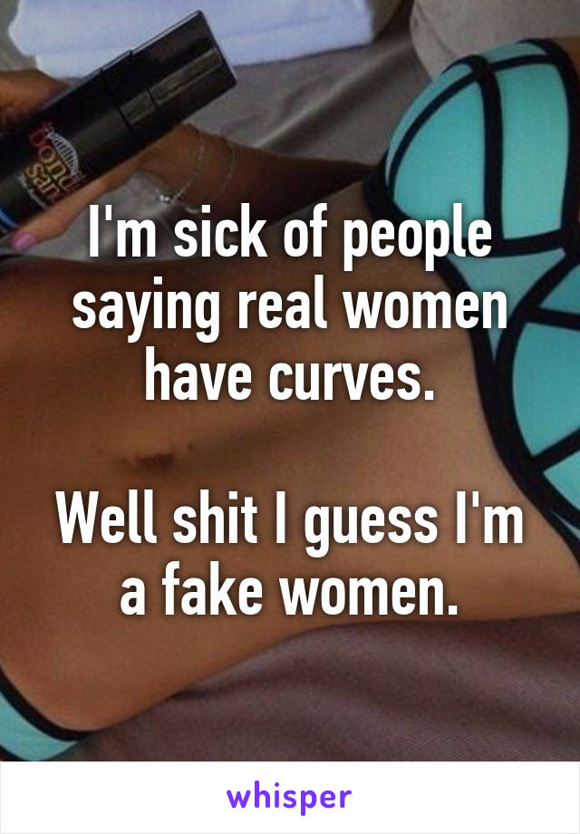 I'm sick of people saying real women have curves.

Well shit I guess I'm a fake women.