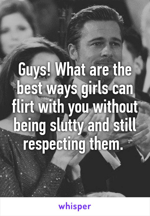 Guys! What are the best ways girls can flirt with you without being slutty and still respecting them. 