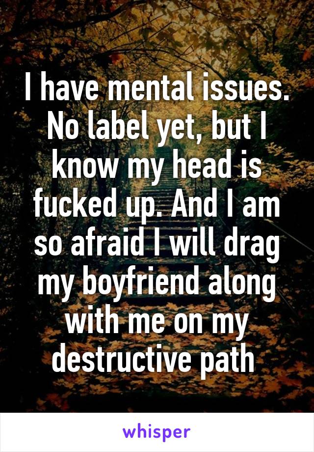 I have mental issues. No label yet, but I know my head is fucked up. And I am so afraid I will drag my boyfriend along with me on my destructive path 