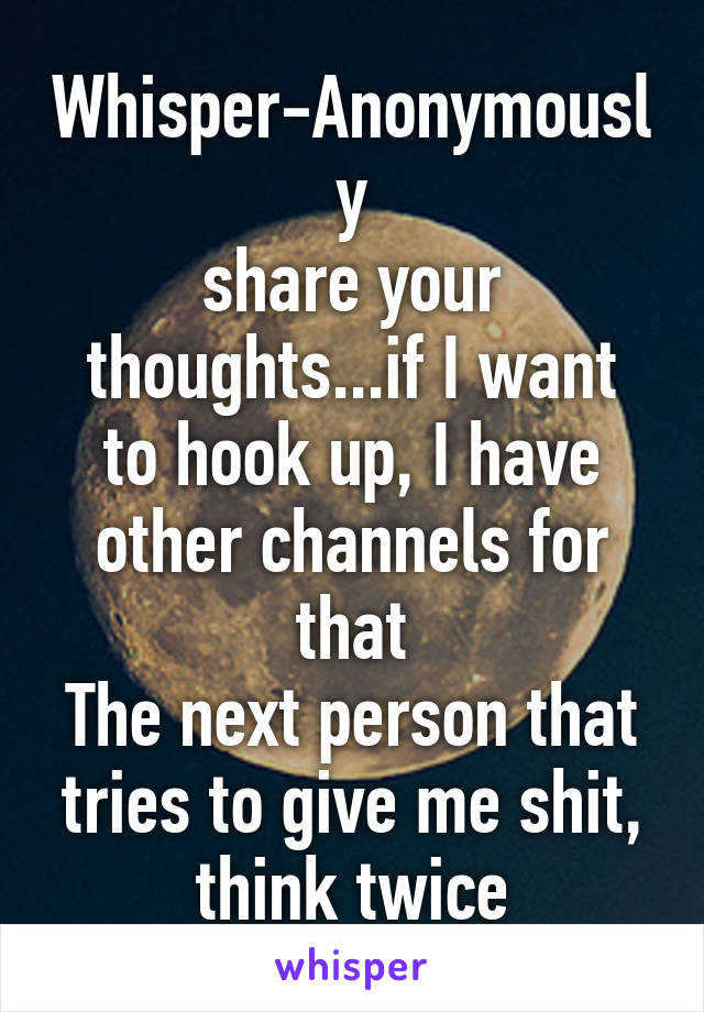Whisper-Anonymously
share your
thoughts...if I want to hook up, I have other channels for that
The next person that tries to give me shit, think twice